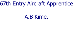 67th Entry Aircraft Apprentice  A.B Kime.