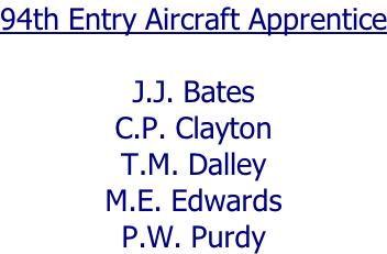94th Entry Aircraft Apprentice  J.J. Bates C.P. Clayton T.M. Dalley M.E. Edwards P.W. Purdy