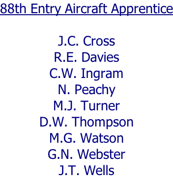 88th Entry Aircraft Apprentice  J.C. Cross R.E. Davies C.W. Ingram N. Peachy M.J. Turner D.W. Thompson M.G. Watson G.N. Webster J.T. Wells