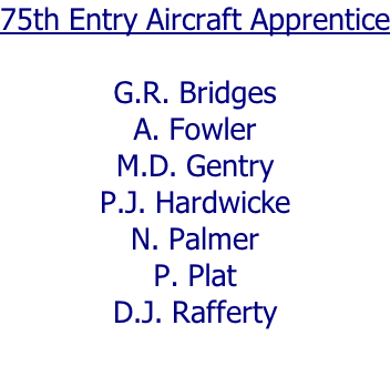 75th Entry Aircraft Apprentice  G.R. Bridges A. Fowler M.D. Gentry P.J. Hardwicke N. Palmer P. Plat D.J. Rafferty
