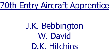 70th Entry Aircraft Apprentice  J.K. Bebbington W. David D.K. Hitchins