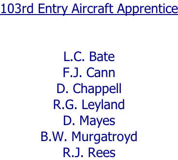 103rd Entry Aircraft Apprentice   L.C. Bate F.J. Cann D. Chappell R.G. Leyland D. Mayes B.W. Murgatroyd R.J. Rees