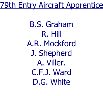 79th Entry Aircraft Apprentice  B.S. Graham R. Hill A.R. Mockford J. Shepherd A. Viller. C.F.J. Ward D.G. White