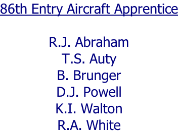 86th Entry Aircraft Apprentice  R.J. Abraham T.S. Auty B. Brunger D.J. Powell K.I. Walton R.A. White